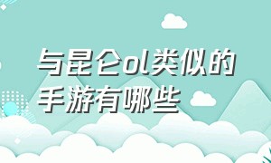 与昆仑ol类似的手游有哪些（与昆仑ol类似的手游有哪些）