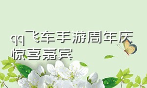 qq飞车手游周年庆惊喜嘉宾（qq飞车手游六周年庆惊喜嘉宾是谁）