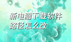 新电脑下载软件路径怎么改