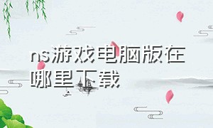 ns游戏电脑版在哪里下载（ns下载的游戏装在哪个文件夹）