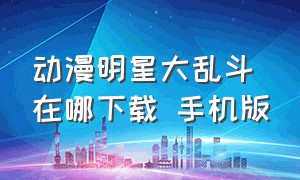 动漫明星大乱斗在哪下载 手机版