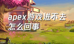 apex游戏进不去怎么回事