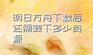 明日方舟下载后还需要下多少资源