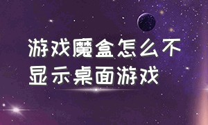 游戏魔盒怎么不显示桌面游戏