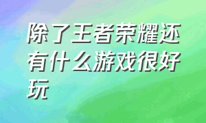 除了王者荣耀还有什么游戏很好玩