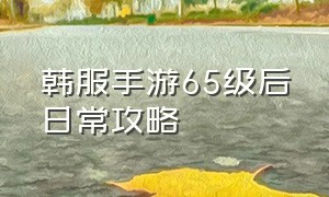 韩服手游65级后日常攻略