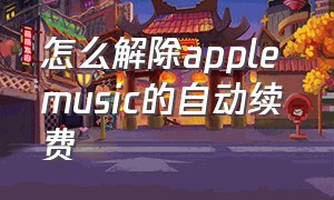 怎么解除apple music的自动续费