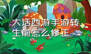 大话西游手游转生前怎么修正