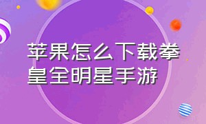 苹果怎么下载拳皇全明星手游（拳皇全明星手游官网最新版）