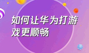 如何让华为打游戏更顺畅