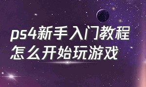 ps4新手入门教程怎么开始玩游戏