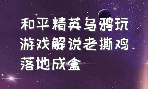 和平精英乌鸦玩游戏解说老撕鸡落地成盒