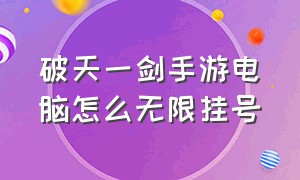 破天一剑手游电脑怎么无限挂号（破天一剑手游官方抖音号）