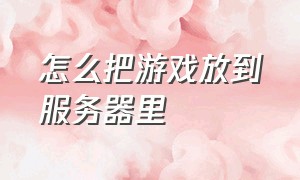 怎么把游戏放到服务器里