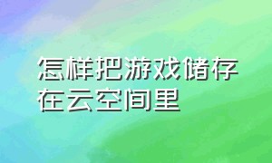 怎样把游戏储存在云空间里