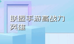 联盟手游高战力英雄（联盟手游高战力英雄排行）