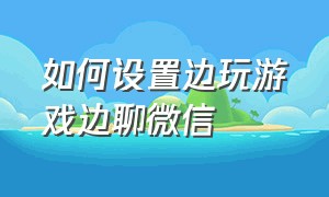 如何设置边玩游戏边聊微信（如何设置边玩游戏边聊微信视频）