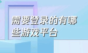 需要登录的有哪些游戏平台