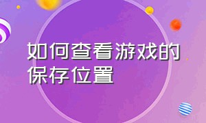 如何查看游戏的保存位置（怎么找到游戏文件所在位置）