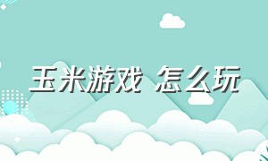 玉米游戏 怎么玩