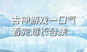 古神游戏一口气看完超长合集