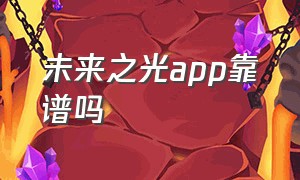 未来之光app靠谱吗（未来之光app值得购买吗）