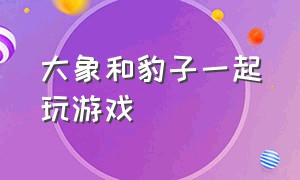 大象和豹子一起玩游戏