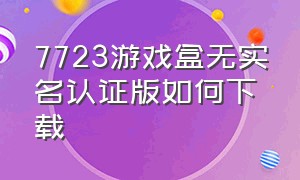 7723游戏盒无实名认证版如何下载