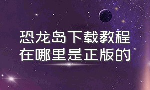 恐龙岛下载教程在哪里是正版的