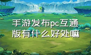 手游发布pc互通版有什么好处嘛（手游发布pc互通版有什么好处嘛）