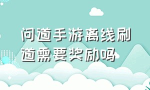 问道手游离线刷道需要奖励吗（问道手游离线刷道每天都送时间吗）