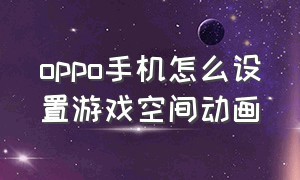 oppo手机怎么设置游戏空间动画