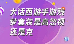 大话西游手游残梦套装是高忽视还是克