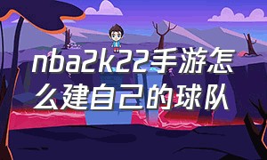 nba2k22手游怎么建自己的球队