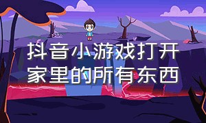 抖音小游戏打开家里的所有东西