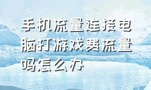 手机流量连接电脑打游戏费流量吗怎么办