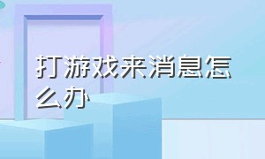 打游戏来消息怎么办（打游戏时消息不通知怎么办）