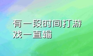 有一段时间打游戏一直输（玩游戏一直输为啥心里不舒服）