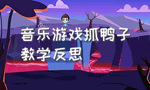 音乐游戏抓鸭子教学反思（体育游戏打鸭子教学反思）