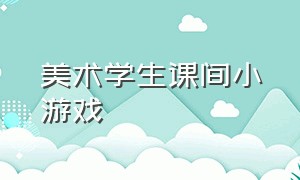 美术学生课间小游戏（五六年级美术课堂互动小游戏）