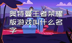 奥特曼王者荣耀版游戏叫什么名字