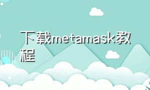 下载metamask教程（metamask钱包教程）