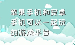 苹果手机和安卓手机可以一起玩的游戏平台