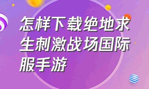 怎样下载绝地求生刺激战场国际服手游