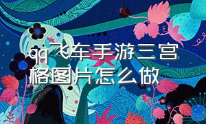 qq飞车手游三宫格图片怎么做（qq飞车手游三宫图制作方法）