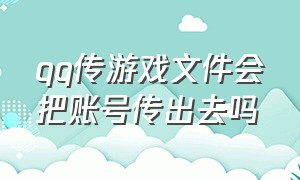 qq传游戏文件会把账号传出去吗