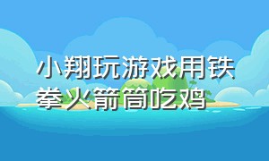 小翔玩游戏用铁拳火箭筒吃鸡