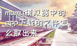 mumu模拟器中的app下载的文件怎么取出来