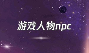 游戏人物npc（著名游戏npc 角色）