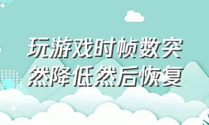 玩游戏时帧数突然降低然后恢复（玩游戏时帧数突然降低然后恢复了）